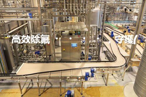 “高效除氟，守護(hù)碧水藍(lán)天——廢水中氟離子處理新篇章”